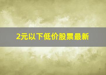 2元以下低价股票最新