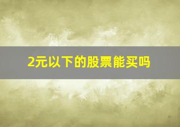 2元以下的股票能买吗