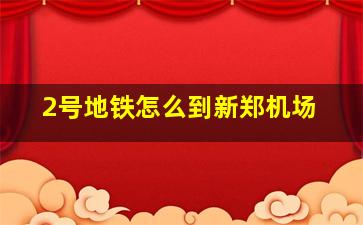 2号地铁怎么到新郑机场