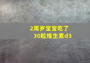 2周岁宝宝吃了30粒维生素d3