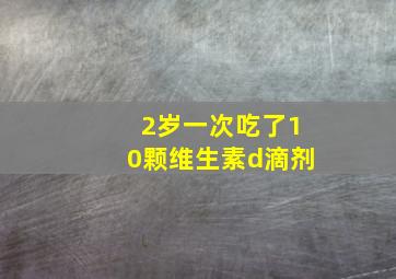 2岁一次吃了10颗维生素d滴剂