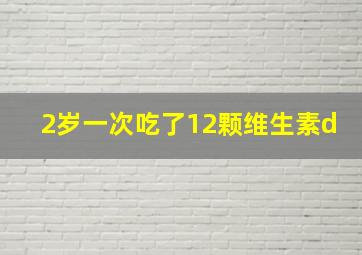 2岁一次吃了12颗维生素d