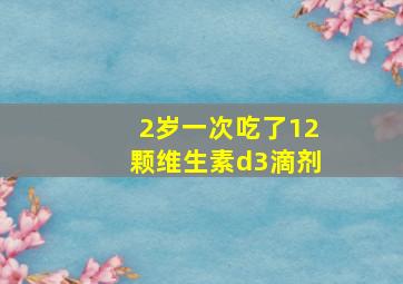 2岁一次吃了12颗维生素d3滴剂