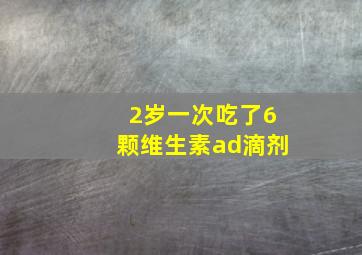 2岁一次吃了6颗维生素ad滴剂