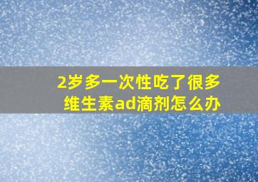 2岁多一次性吃了很多维生素ad滴剂怎么办