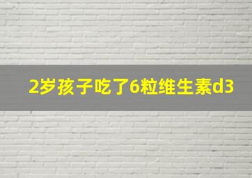 2岁孩子吃了6粒维生素d3