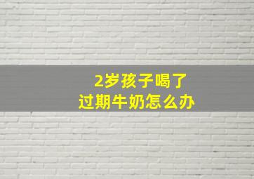 2岁孩子喝了过期牛奶怎么办