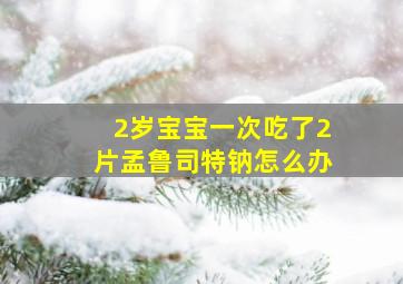 2岁宝宝一次吃了2片孟鲁司特钠怎么办