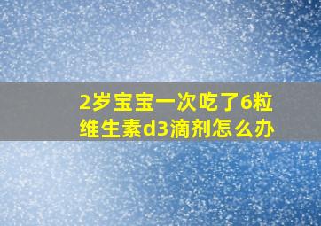 2岁宝宝一次吃了6粒维生素d3滴剂怎么办