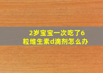 2岁宝宝一次吃了6粒维生素d滴剂怎么办