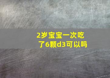 2岁宝宝一次吃了6颗d3可以吗