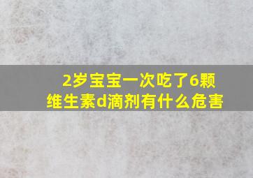 2岁宝宝一次吃了6颗维生素d滴剂有什么危害