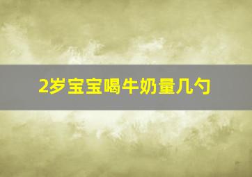 2岁宝宝喝牛奶量几勺