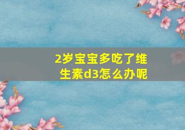 2岁宝宝多吃了维生素d3怎么办呢