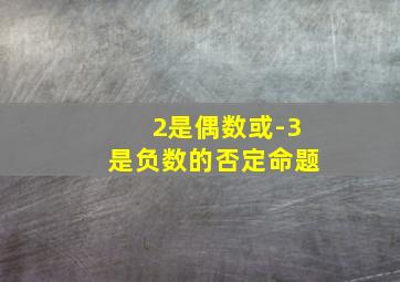 2是偶数或-3是负数的否定命题