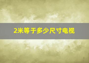 2米等于多少尺寸电视