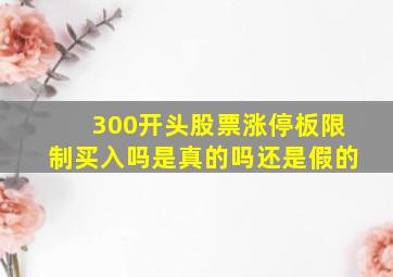 300开头股票涨停板限制买入吗是真的吗还是假的