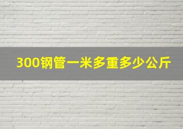 300钢管一米多重多少公斤