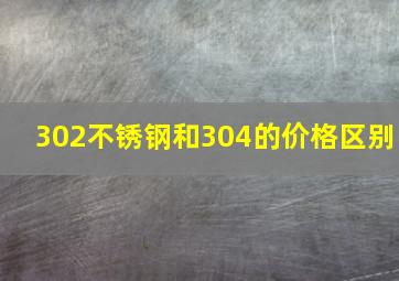 302不锈钢和304的价格区别