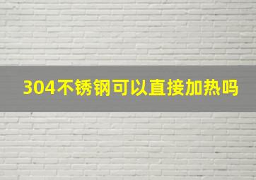 304不锈钢可以直接加热吗