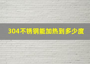 304不锈钢能加热到多少度