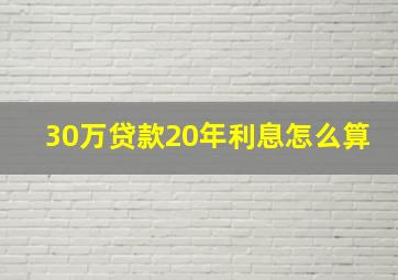 30万贷款20年利息怎么算