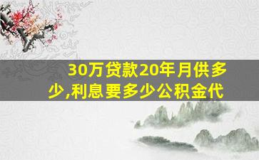 30万贷款20年月供多少,利息要多少公积金代