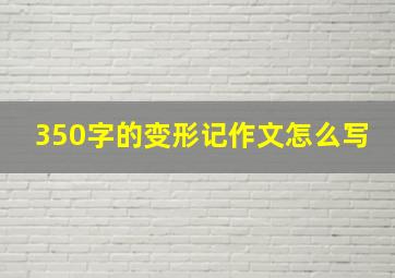 350字的变形记作文怎么写