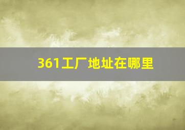 361工厂地址在哪里