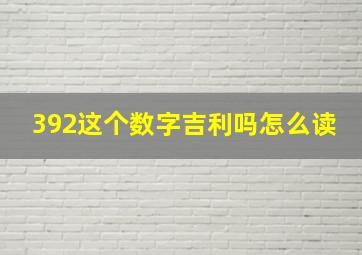 392这个数字吉利吗怎么读