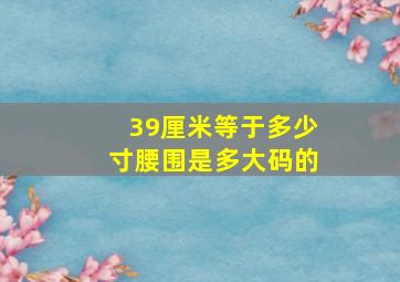 39厘米等于多少寸腰围是多大码的