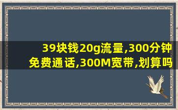 39块钱20g流量,300分钟免费通话,300M宽带,划算吗