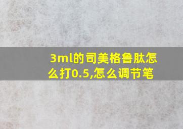 3ml的司美格鲁肽怎么打0.5,怎么调节笔