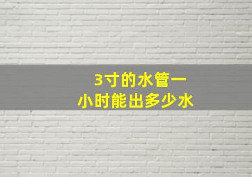 3寸的水管一小时能出多少水