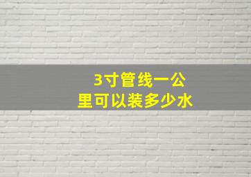 3寸管线一公里可以装多少水