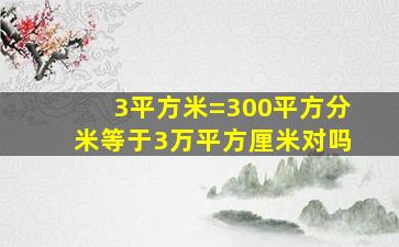 3平方米=300平方分米等于3万平方厘米对吗