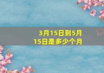 3月15日到5月15日是多少个月