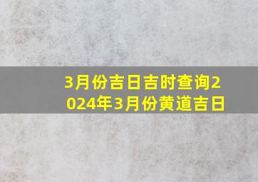 3月份吉日吉时查询2024年3月份黄道吉日