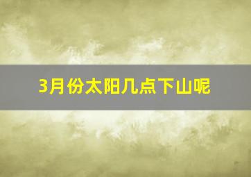 3月份太阳几点下山呢