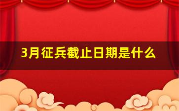 3月征兵截止日期是什么