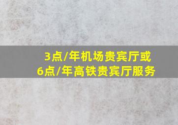 3点/年机场贵宾厅或6点/年高铁贵宾厅服务