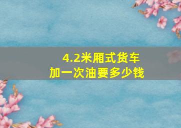 4.2米厢式货车加一次油要多少钱