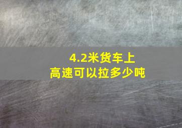 4.2米货车上高速可以拉多少吨