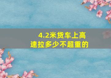 4.2米货车上高速拉多少不超重的