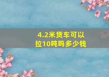 4.2米货车可以拉10吨吗多少钱