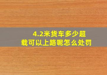 4.2米货车多少超载可以上路呢怎么处罚