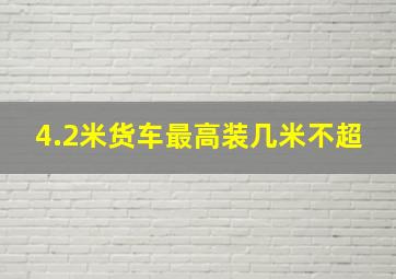 4.2米货车最高装几米不超