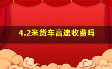 4.2米货车高速收费吗