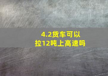 4.2货车可以拉12吨上高速吗