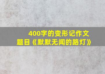 400字的变形记作文题目《默默无闻的路灯》